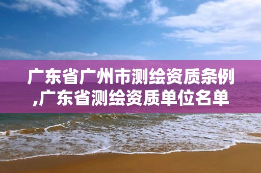 广东省广州市测绘资质条例,广东省测绘资质单位名单