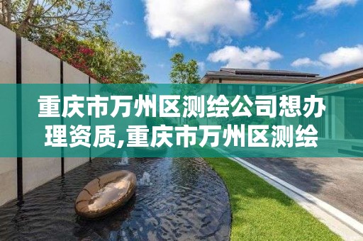 重庆市万州区测绘公司想办理资质,重庆市万州区测绘公司想办理资质证件