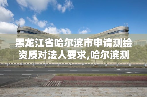 黑龙江省哈尔滨市申请测绘资质对法人要求,哈尔滨测绘公司招聘。