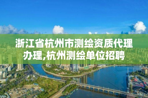 浙江省杭州市测绘资质代理办理,杭州测绘单位招聘