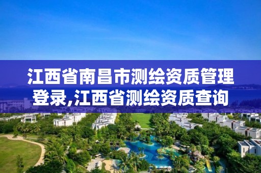 江西省南昌市测绘资质管理登录,江西省测绘资质查询。