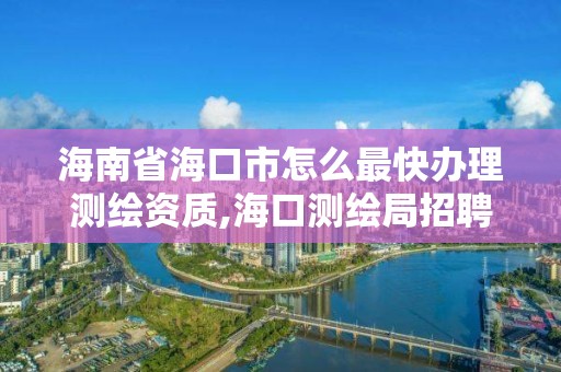 海南省海口市怎么最快办理测绘资质,海口测绘局招聘