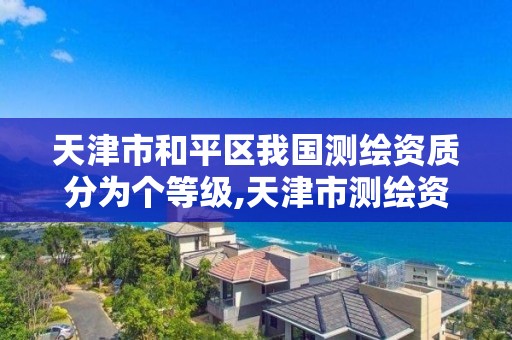 天津市和平区我国测绘资质分为个等级,天津市测绘资质单位。