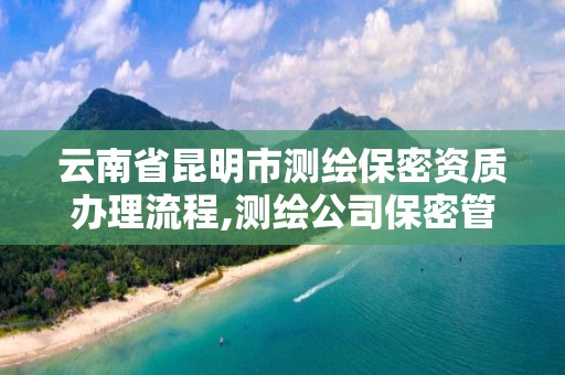 云南省昆明市测绘保密资质办理流程,测绘公司保密管理机构