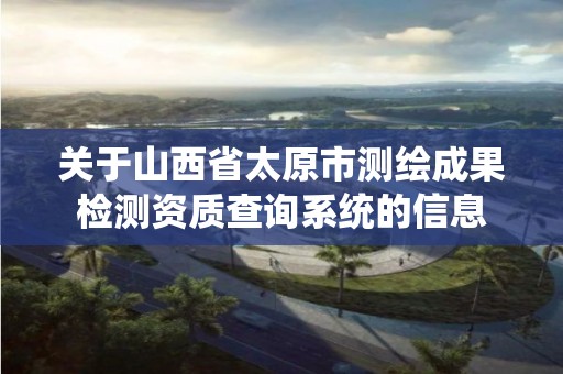 关于山西省太原市测绘成果检测资质查询系统的信息