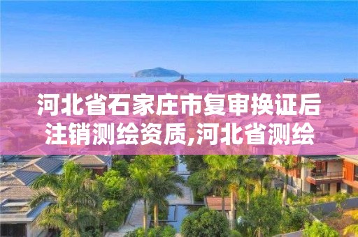 河北省石家庄市复审换证后注销测绘资质,河北省测绘资质延期一年