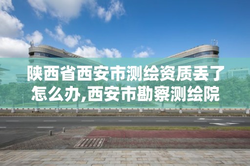 陕西省西安市测绘资质丢了怎么办,西安市勘察测绘院资质等级