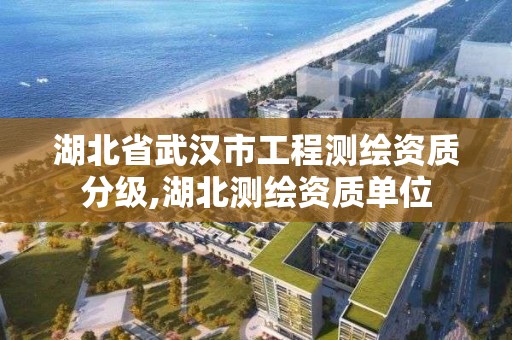 湖北省武汉市工程测绘资质分级,湖北测绘资质单位