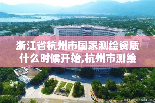 浙江省杭州市国家测绘资质什么时候开始,杭州市测绘管理服务平台。