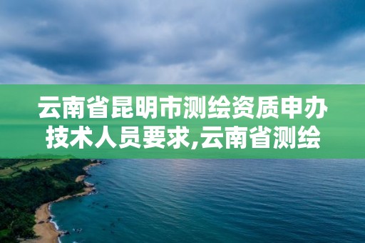 云南省昆明市测绘资质申办技术人员要求,云南省测绘资质查询。