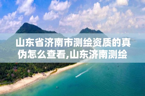 山东省济南市测绘资质的真伪怎么查看,山东济南测绘公司电话