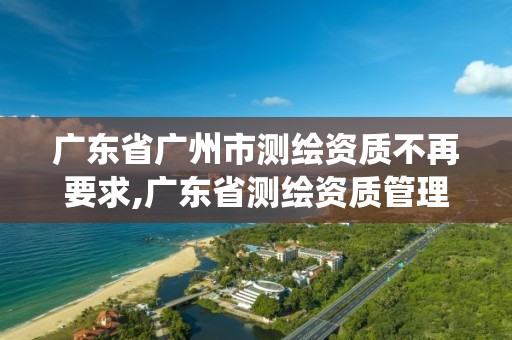 广东省广州市测绘资质不再要求,广东省测绘资质管理系统