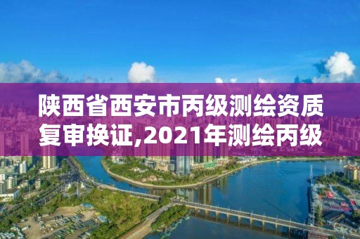 陕西省西安市丙级测绘资质复审换证,2021年测绘丙级资质申报条件