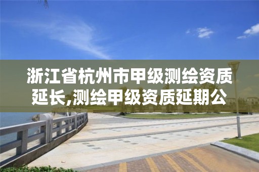 浙江省杭州市甲级测绘资质延长,测绘甲级资质延期公告