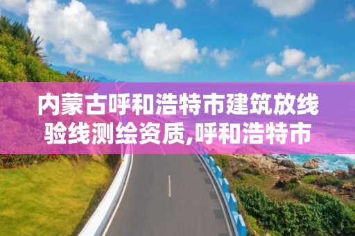 内蒙古呼和浩特市建筑放线验线测绘资质,呼和浩特市建筑工程质量检测试验中心