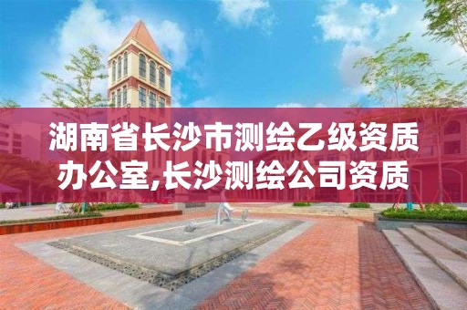 湖南省长沙市测绘乙级资质办公室,长沙测绘公司资质有哪家