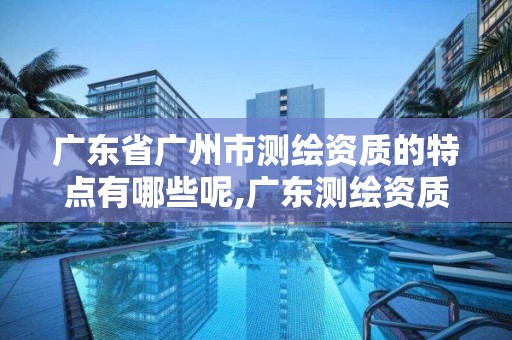 广东省广州市测绘资质的特点有哪些呢,广东测绘资质标准。