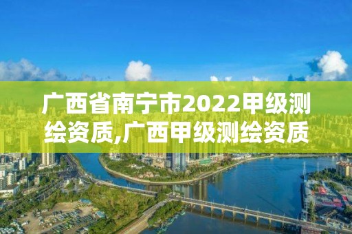 广西省南宁市2022甲级测绘资质,广西甲级测绘资质单位名录