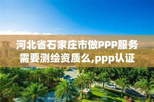 河北省石家庄市做PPP服务需要测绘资质么,ppp认证实验。