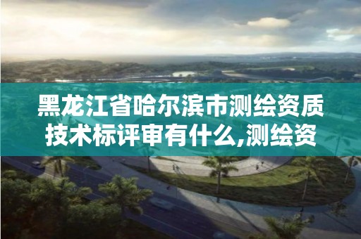 黑龙江省哈尔滨市测绘资质技术标评审有什么,测绘资质标准2021。