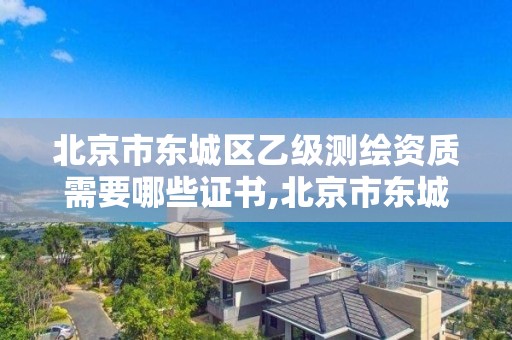 北京市东城区乙级测绘资质需要哪些证书,北京市东城区乙级测绘资质需要哪些证书才能考。