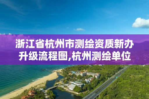 浙江省杭州市测绘资质新办升级流程图,杭州测绘单位。