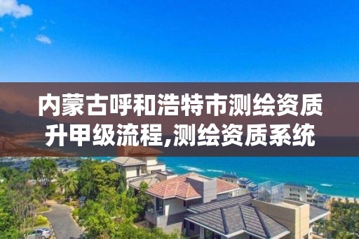 内蒙古呼和浩特市测绘资质升甲级流程,测绘资质系统升级