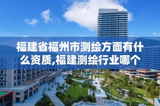 福建省福州市测绘方面有什么资质,福建测绘行业哪个待遇最好