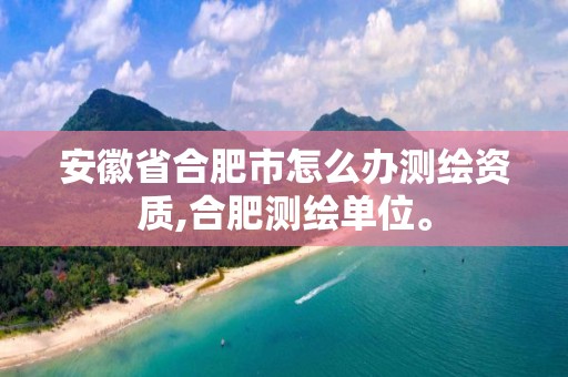 安徽省合肥市怎么办测绘资质,合肥测绘单位。