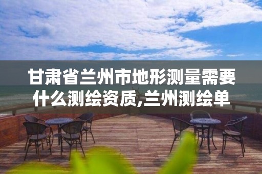 甘肃省兰州市地形测量需要什么测绘资质,兰州测绘单位。