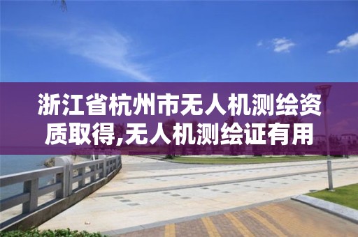 浙江省杭州市无人机测绘资质取得,无人机测绘证有用吗