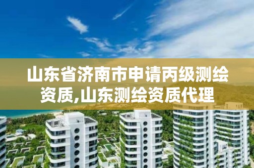 山东省济南市申请丙级测绘资质,山东测绘资质代理