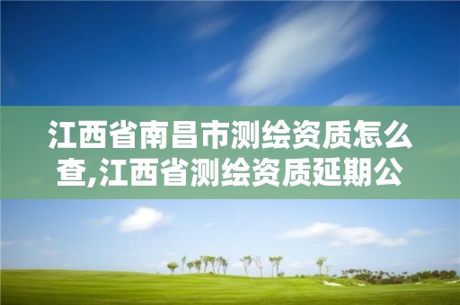 江西省南昌市测绘资质怎么查,江西省测绘资质延期公告