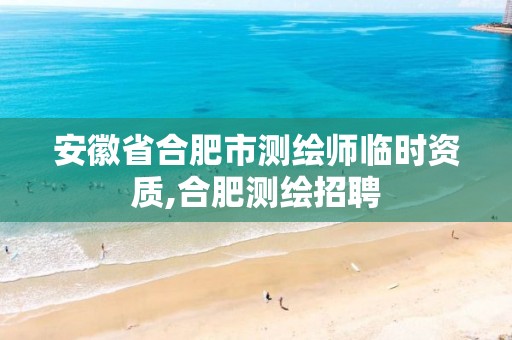 安徽省合肥市测绘师临时资质,合肥测绘招聘