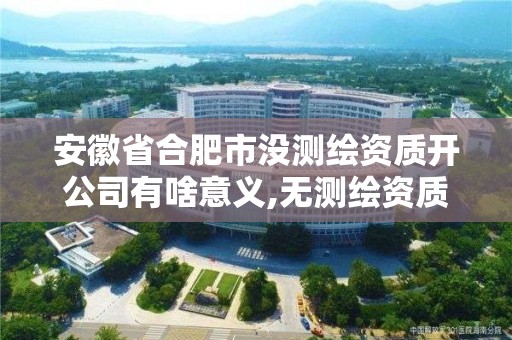 安徽省合肥市没测绘资质开公司有啥意义,无测绘资质公司进行测绘的后果。