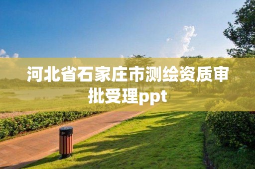 河北省石家庄市测绘资质审批受理ppt