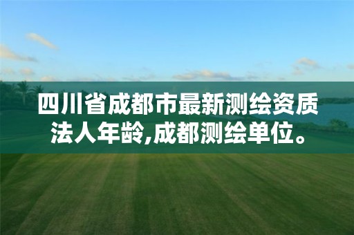 四川省成都市最新测绘资质法人年龄,成都测绘单位。