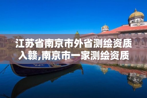 江苏省南京市外省测绘资质入赣,南京市一家测绘资质单位要使用