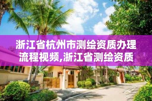 浙江省杭州市测绘资质办理流程视频,浙江省测绘资质申请需要什么条件