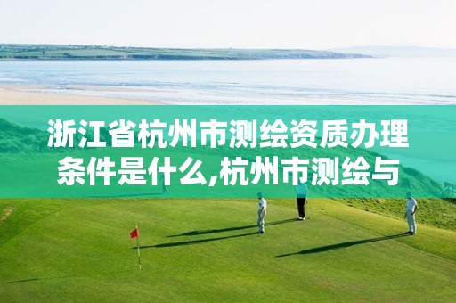 浙江省杭州市测绘资质办理条件是什么,杭州市测绘与地理信息行业协会。