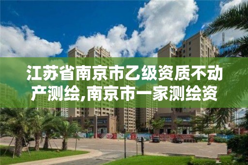 江苏省南京市乙级资质不动产测绘,南京市一家测绘资质单位要使用。