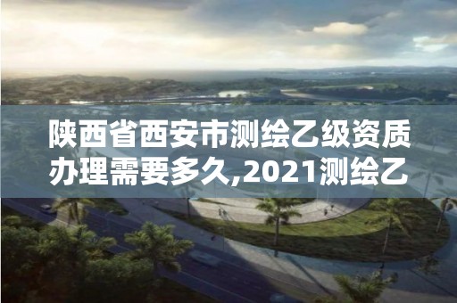 陕西省西安市测绘乙级资质办理需要多久,2021测绘乙级资质要求