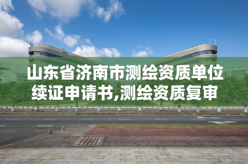 山东省济南市测绘资质单位续证申请书,测绘资质复审换证2021年。