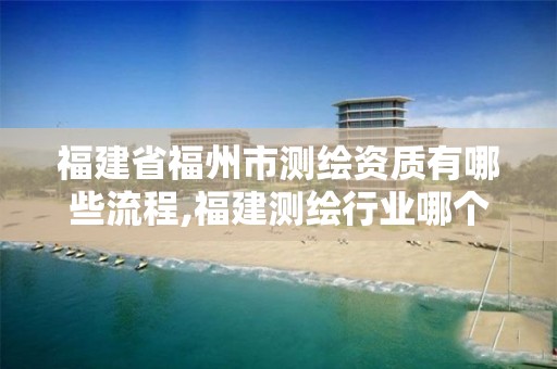 福建省福州市测绘资质有哪些流程,福建测绘行业哪个待遇最好