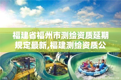 福建省福州市测绘资质延期规定最新,福建测绘资质公司