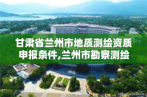 甘肃省兰州市地质测绘资质申报条件,兰州市勘察测绘研究院地址