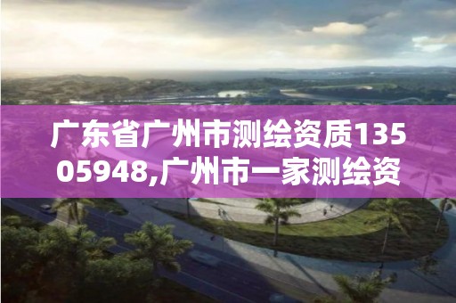 广东省广州市测绘资质13505948,广州市一家测绘资质单位