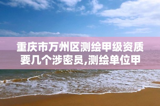 重庆市万州区测绘甲级资质要几个涉密员,测绘单位甲级资质要求。