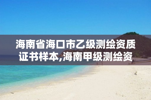 海南省海口市乙级测绘资质证书样本,海南甲级测绘资质单位。