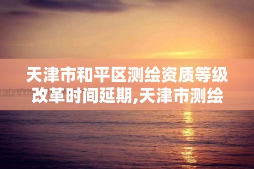 天津市和平区测绘资质等级改革时间延期,天津市测绘院有限公司资质。